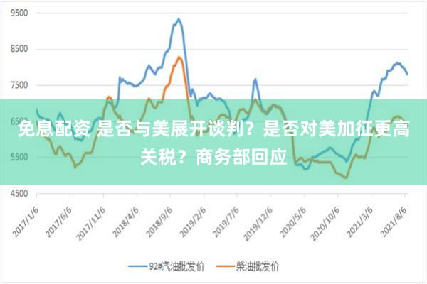免息配资 是否与美展开谈判？是否对美加征更高关税？商务部回应