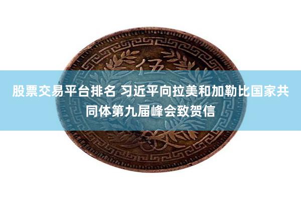 股票交易平台排名 习近平向拉美和加勒比国家共同体第九届峰会致贺信