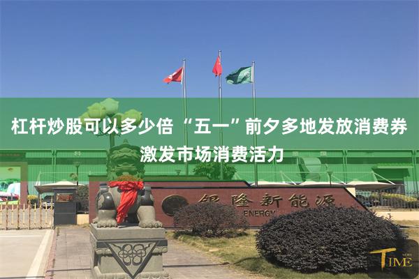 杠杆炒股可以多少倍 “五一”前夕多地发放消费券 激发市场消费活力
