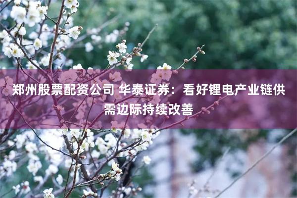 郑州股票配资公司 华泰证券：看好锂电产业链供需边际持续改善