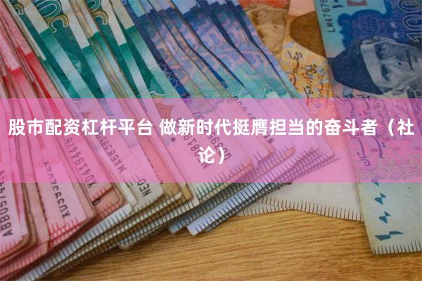 股市配资杠杆平台 做新时代挺膺担当的奋斗者（社论）