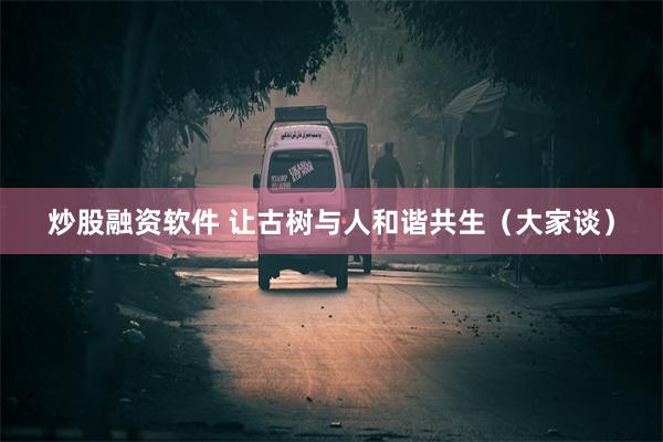 炒股融资软件 让古树与人和谐共生（大家谈）