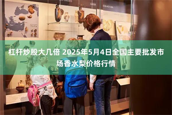 杠杆炒股大几倍 2025年5月4日全国主要批发市场香水梨价格行情