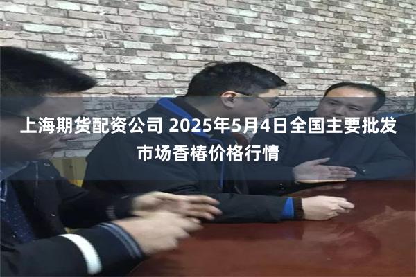 上海期货配资公司 2025年5月4日全国主要批发市场香椿价格行情