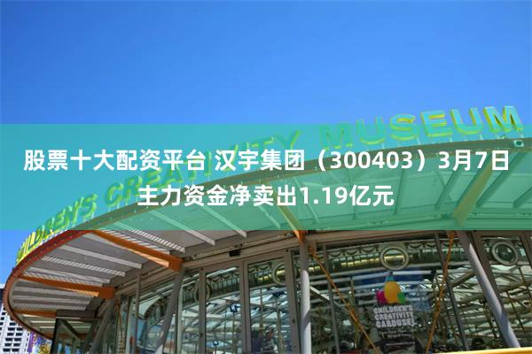 股票十大配资平台 汉宇集团（300403）3月7日主力资金净卖出1.19亿元
