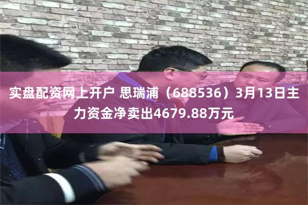 实盘配资网上开户 思瑞浦（688536）3月13日主力资金净卖出4679.88万元