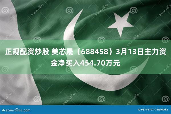 正规配资炒股 美芯晟（688458）3月13日主力资金净买入454.70万元