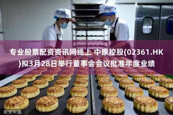 专业股票配资资讯网线上 中康控股(02361.HK)拟3月28日举行董事会会议批准年度业绩