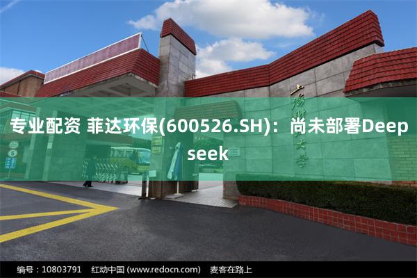 专业配资 菲达环保(600526.SH)：尚未部署Deepseek
