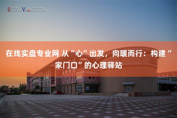 在线实盘专业网 从“心”出发，向暖而行：构建“家门口”的心理驿站