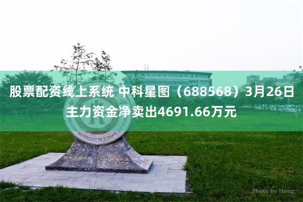 股票配资线上系统 中科星图（688568）3月26日主力资金净卖出4691.66万元