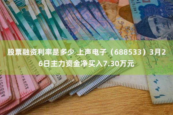 股票融资利率是多少 上声电子（688533）3月26日主力资金净买入7.30万元