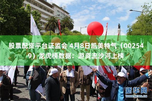 股票配资平台证监会 4月8日凯美特气（002549）龙虎榜数据：游资流沙河上榜