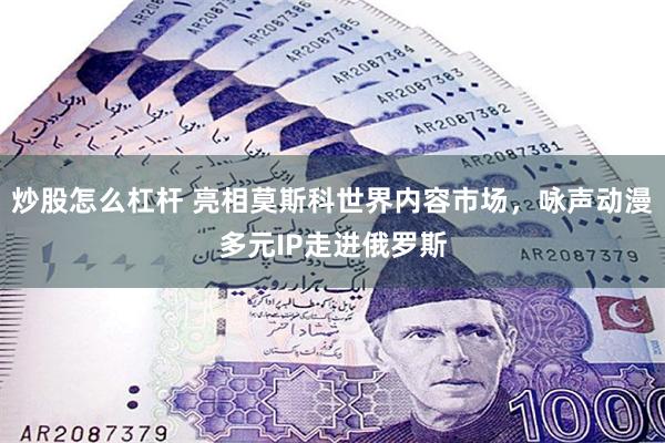 炒股怎么杠杆 亮相莫斯科世界内容市场，咏声动漫多元IP走进俄罗斯