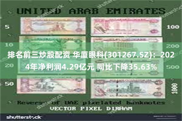 排名前三炒股配资 华厦眼科(301267.SZ)：2024年净利润4.29亿元 同比下降35.63%