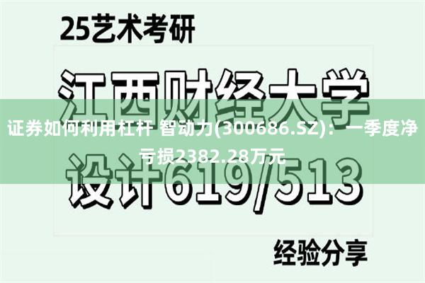 证券如何利用杠杆 智动力(300686.SZ)：一季度净亏损2382.28万元