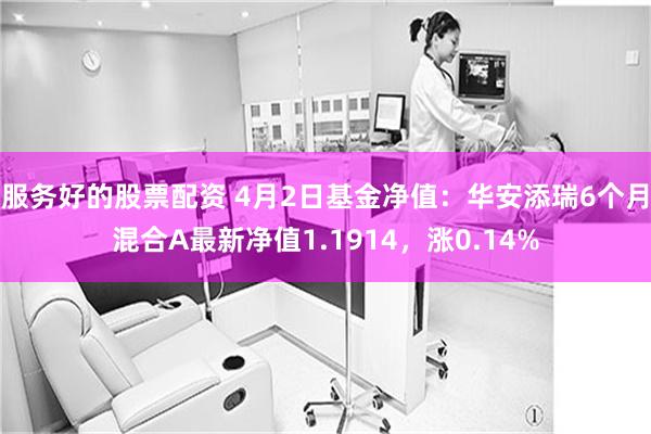 服务好的股票配资 4月2日基金净值：华安添瑞6个月混合A最新净值1.1914，涨0.14%