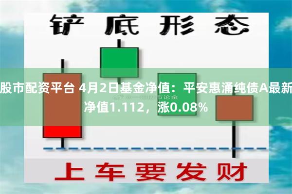 股市配资平台 4月2日基金净值：平安惠涌纯债A最新净值1.112，涨0.08%