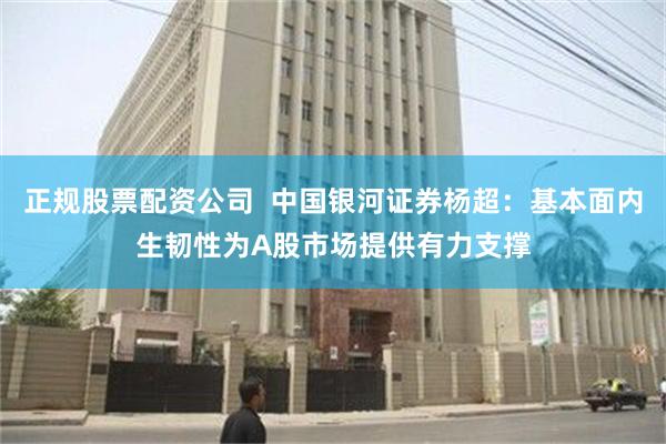 正规股票配资公司  中国银河证券杨超：基本面内生韧性为A股市场提供有力支撑