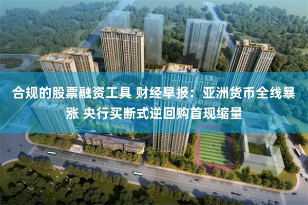 合规的股票融资工具 财经早报：亚洲货币全线暴涨 央行买断式逆回购首现缩量
