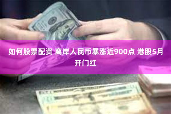如何股票配资 离岸人民币暴涨近900点 港股5月开门红