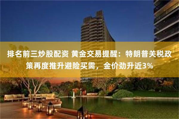 排名前三炒股配资 黄金交易提醒：特朗普关税政策再度推升避险买需，金价劲升近3%