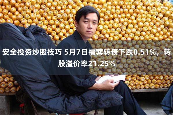 安全投资炒股技巧 5月7日福蓉转债下跌0.51%，转股溢价率21.25%
