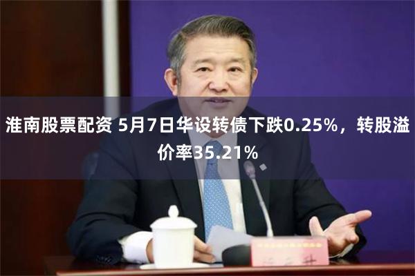 淮南股票配资 5月7日华设转债下跌0.25%，转股溢价率35.21%