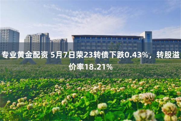 专业黄金配资 5月7日荣23转债下跌0.43%，转股溢价率18.21%
