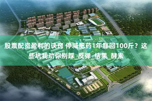 股票配资盈利的诀窍 停减肥药1年胖回100斤？这些坑我劝你别踩_反弹_结果_酵素
