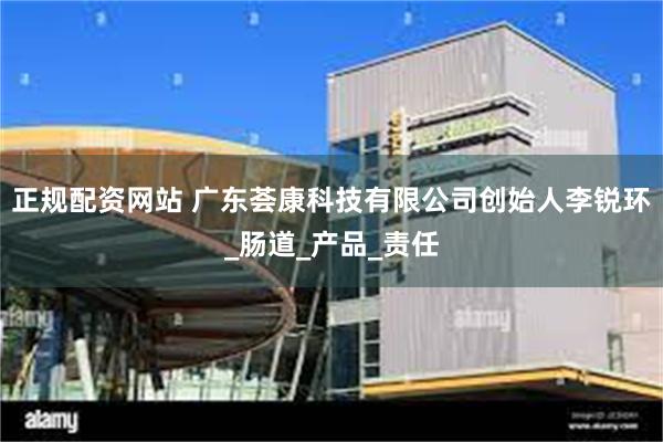 正规配资网站 广东荟康科技有限公司创始人李锐环_肠道_产品_责任