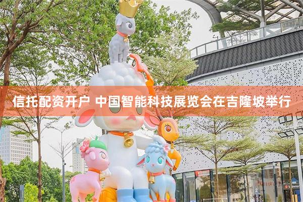 信托配资开户 中国智能科技展览会在吉隆坡举行