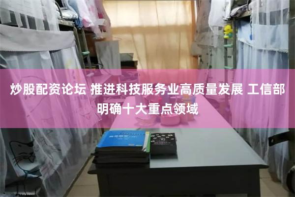 炒股配资论坛 推进科技服务业高质量发展 工信部明确十大重点领域