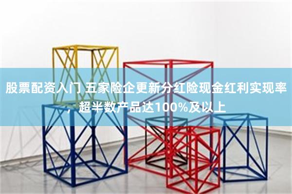 股票配资入门 五家险企更新分红险现金红利实现率，超半数产品达100%及以上