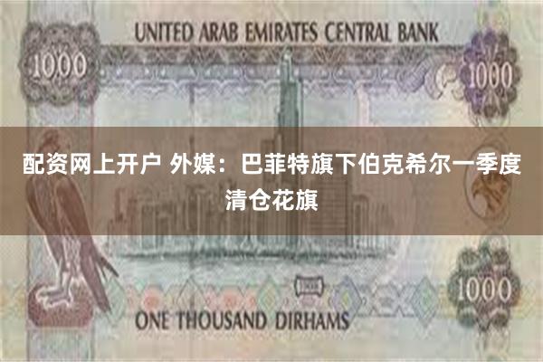 配资网上开户 外媒：巴菲特旗下伯克希尔一季度清仓花旗
