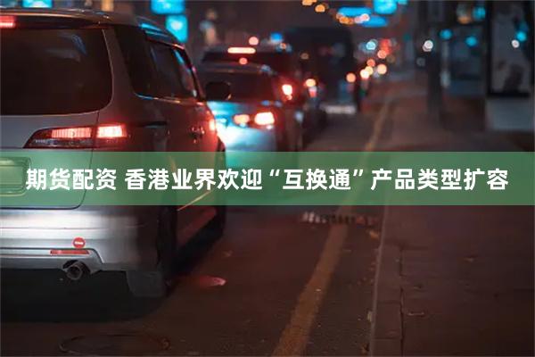 期货配资 香港业界欢迎“互换通”产品类型扩容