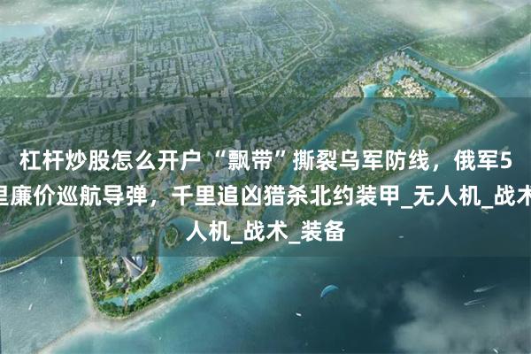 杠杆炒股怎么开户 “飘带”撕裂乌军防线，俄军500公里廉价巡航导弹，千里追凶猎杀北约装甲_无人机_战术_装备