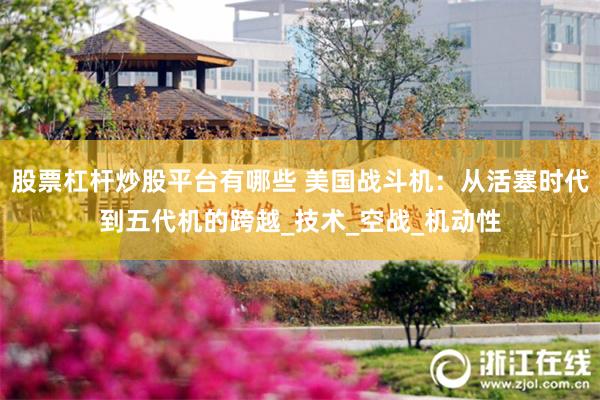 股票杠杆炒股平台有哪些 美国战斗机：从活塞时代到五代机的跨越_技术_空战_机动性