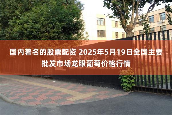 国内著名的股票配资 2025年5月19日全国主要批发市场龙眼葡萄价格行情