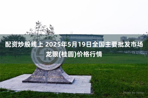 配资炒股线上 2025年5月19日全国主要批发市场龙眼(桂圆)价格行情