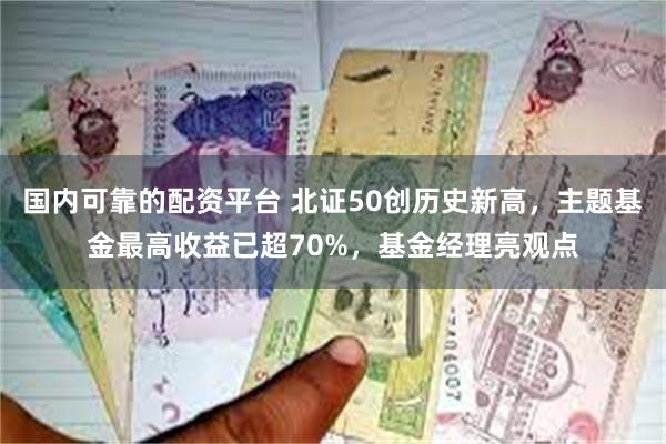 国内可靠的配资平台 北证50创历史新高，主题基金最高收益已超70%，基金经理亮观点