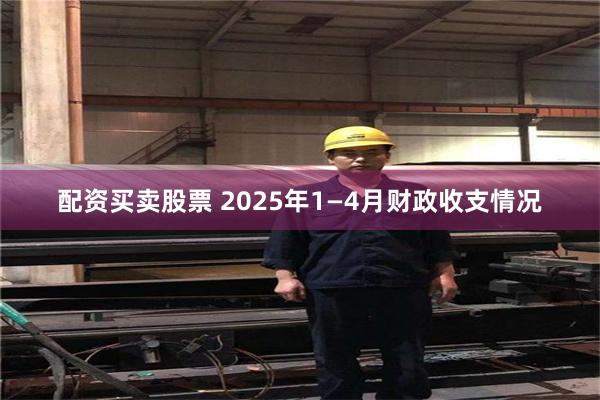 配资买卖股票 2025年1—4月财政收支情况