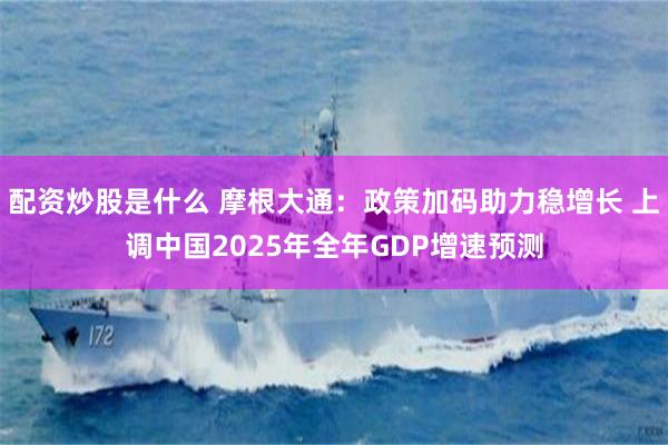 配资炒股是什么 摩根大通：政策加码助力稳增长 上调中国2025年全年GDP增速预测