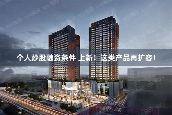 个人炒股融资条件 上新！这类产品再扩容！