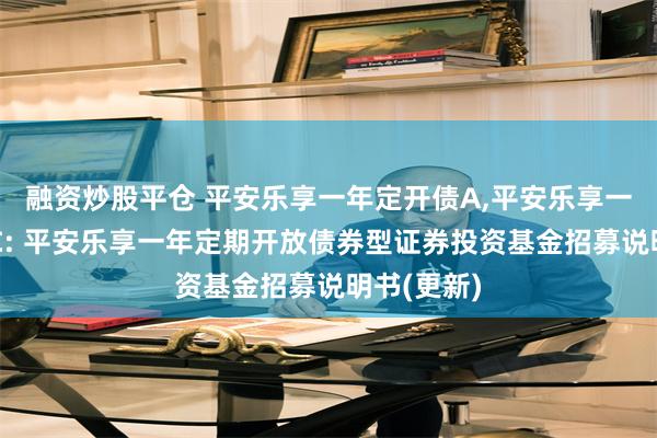 融资炒股平仓 平安乐享一年定开债A,平安乐享一年定开债C: 平安乐享一年定期开放债券型证券投资基金招募说明书(更新)