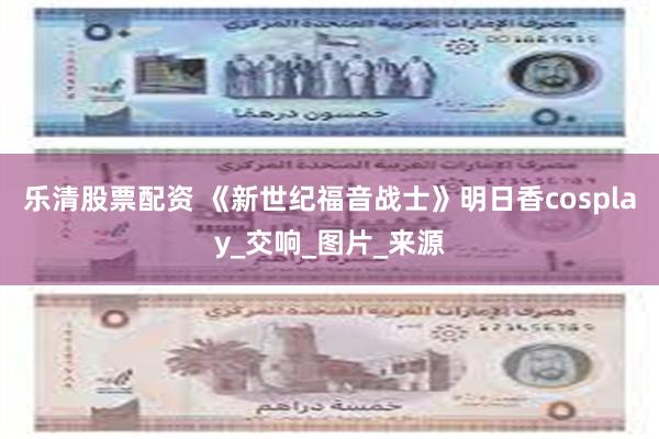 乐清股票配资 《新世纪福音战士》明日香cosplay_交响_图片_来源