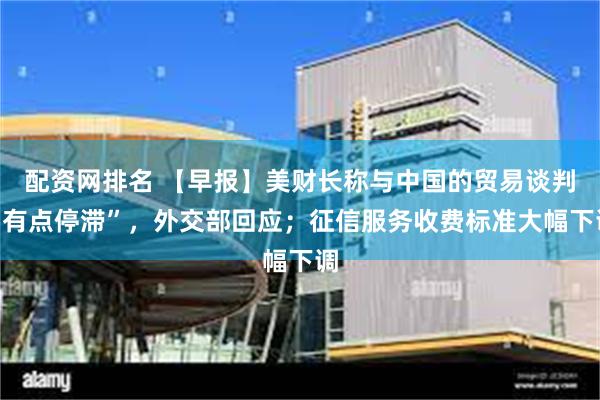 配资网排名 【早报】美财长称与中国的贸易谈判“有点停滞”，外交部回应；征信服务收费标准大幅下调