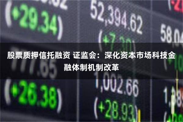 股票质押信托融资 证监会：深化资本市场科技金融体制机制改革