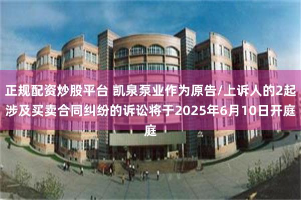 正规配资炒股平台 凯泉泵业作为原告/上诉人的2起涉及买卖合同纠纷的诉讼将于2025年6月10日开庭