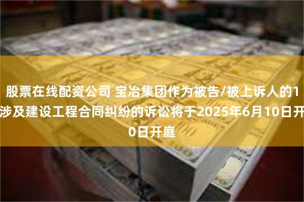 股票在线配资公司 宝冶集团作为被告/被上诉人的1起涉及建设工程合同纠纷的诉讼将于2025年6月10日开庭
